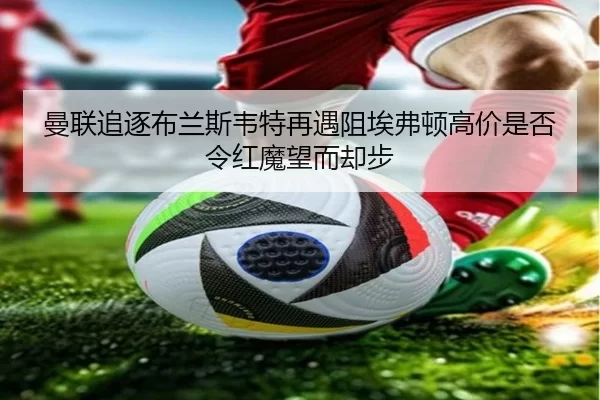 曼联追逐布兰斯韦特再遇阻埃弗顿高价是否令红魔望而却步（worldcup）